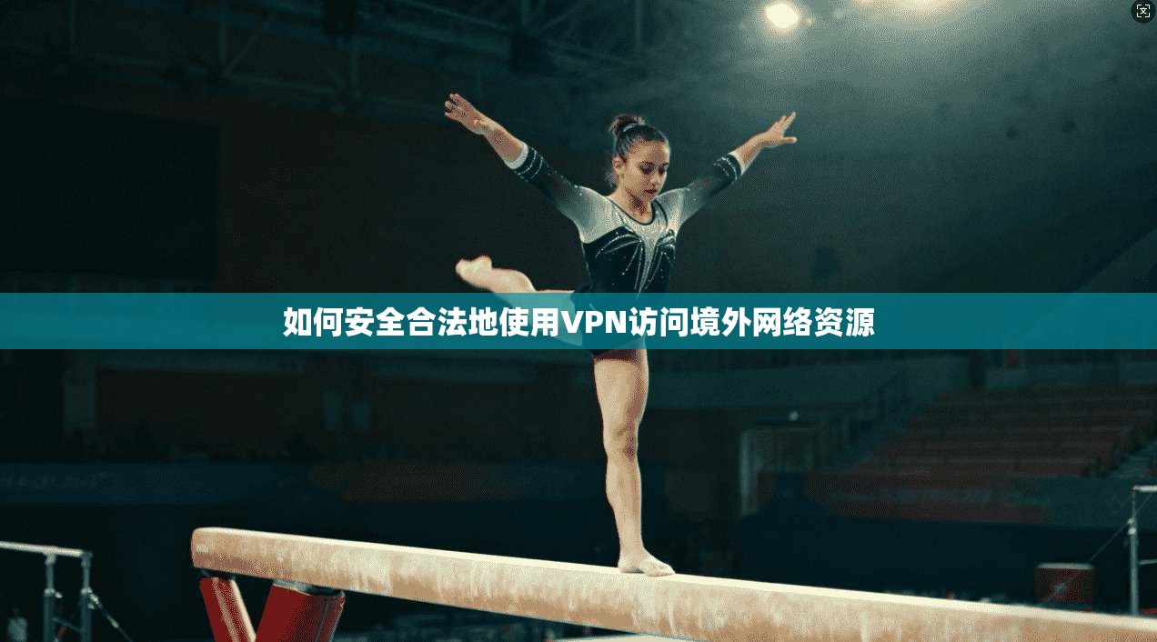 如何安全合法地使用VPN访问境外网络资源