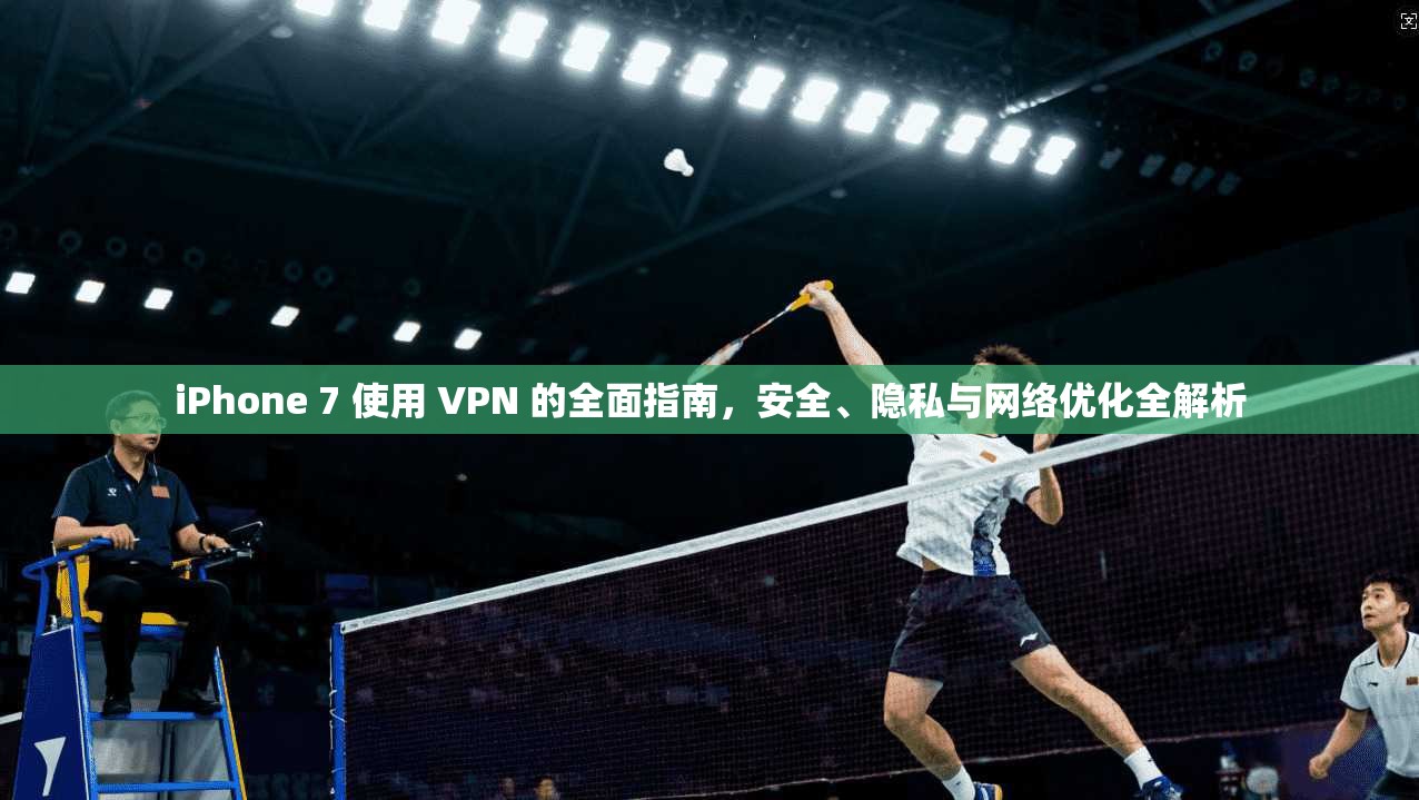 iPhone 7 使用 VPN 的全面指南，安全、隐私与网络优化全解析