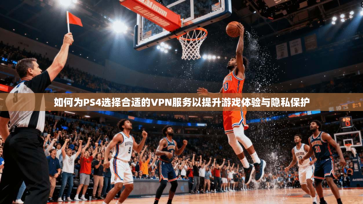 如何为PS4选择合适的VPN服务以提升游戏体验与隐私保护