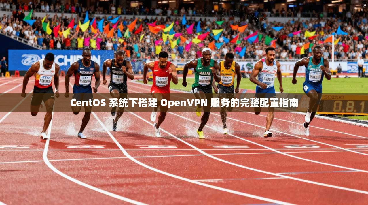 CentOS 系统下搭建 OpenVPN 服务的完整配置指南