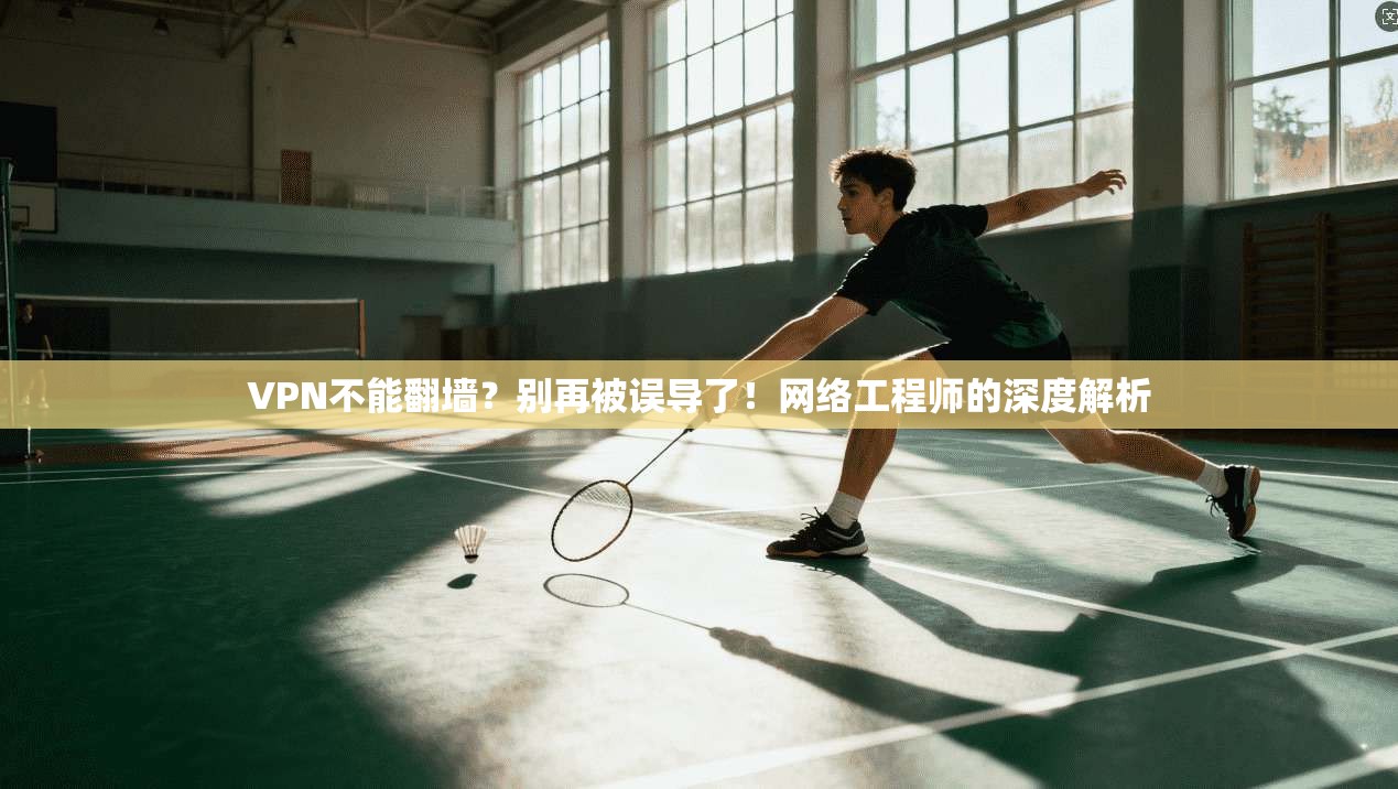 VPN不能翻墙？别再被误导了！网络工程师的深度解析