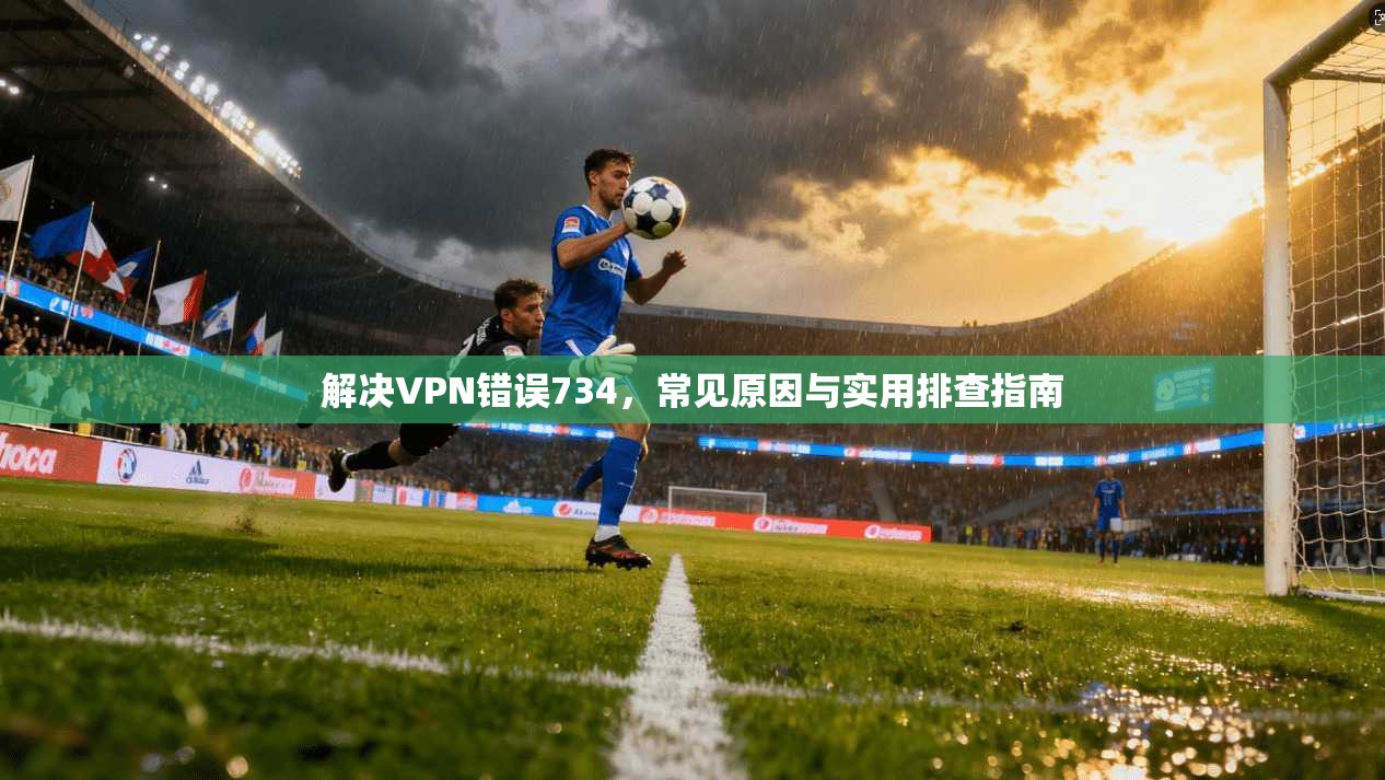 解决VPN错误734，常见原因与实用排查指南