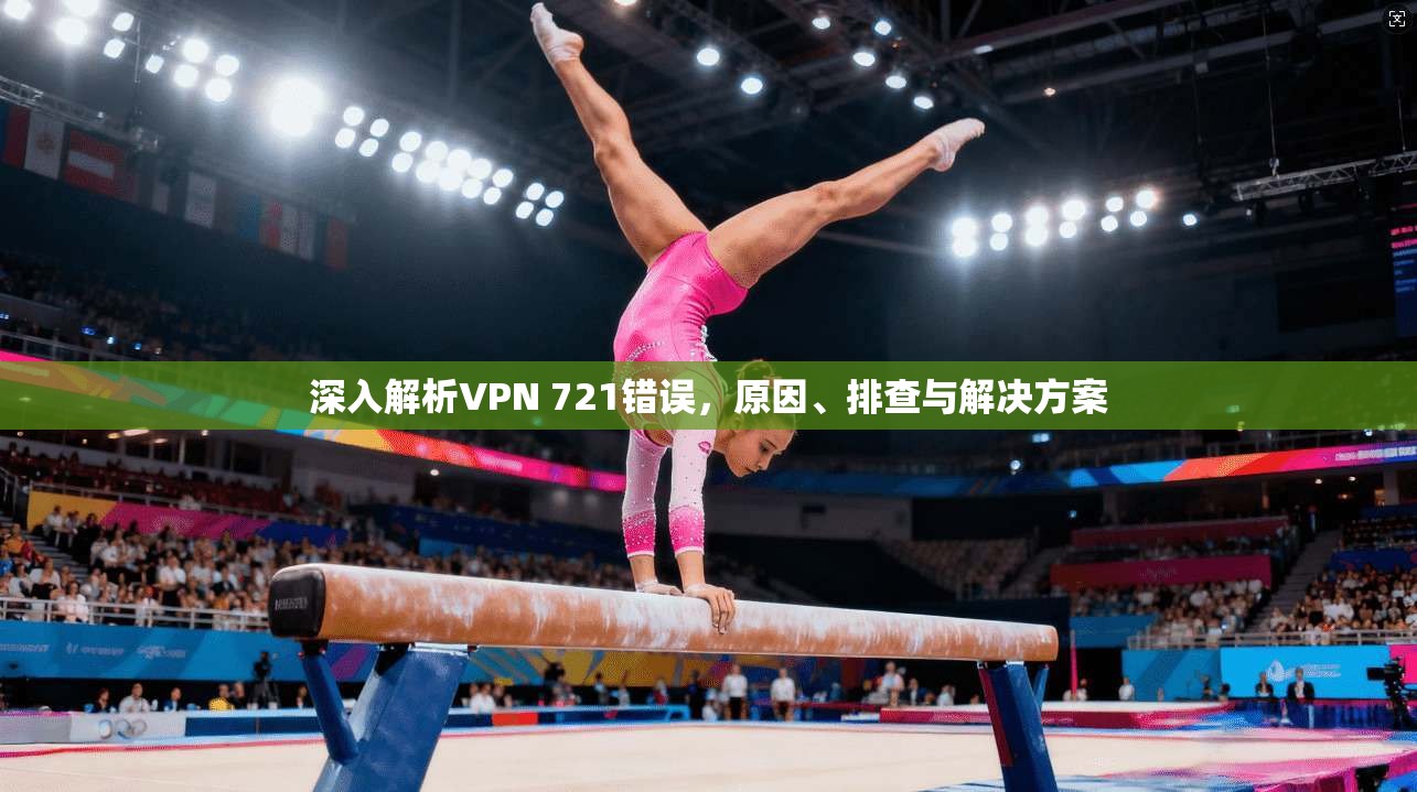 深入解析VPN 721错误，原因、排查与解决方案