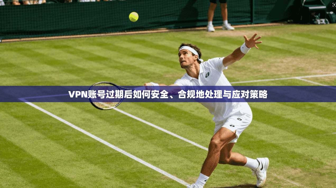 VPN账号过期后如何安全、合规地处理与应对策略
