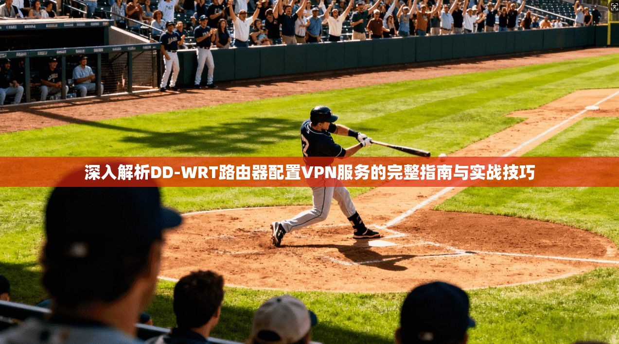 深入解析DD-WRT路由器配置VPN服务的完整指南与实战技巧