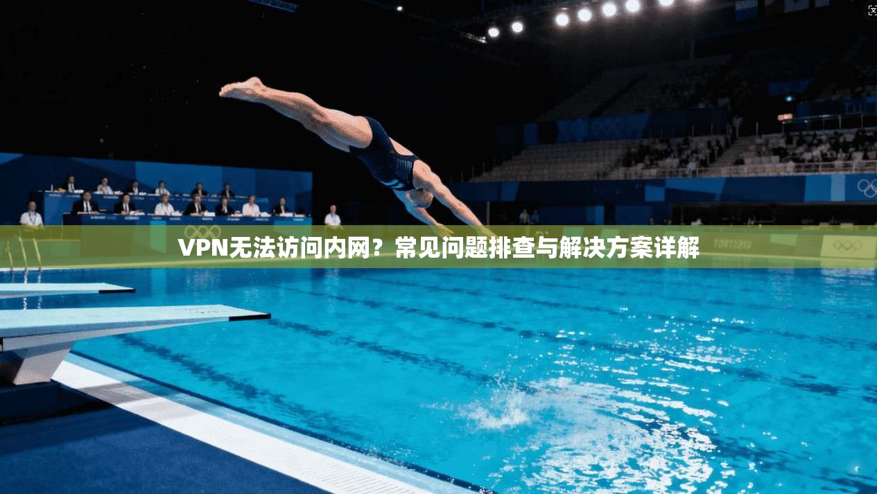 VPN无法访问内网？常见问题排查与解决方案详解