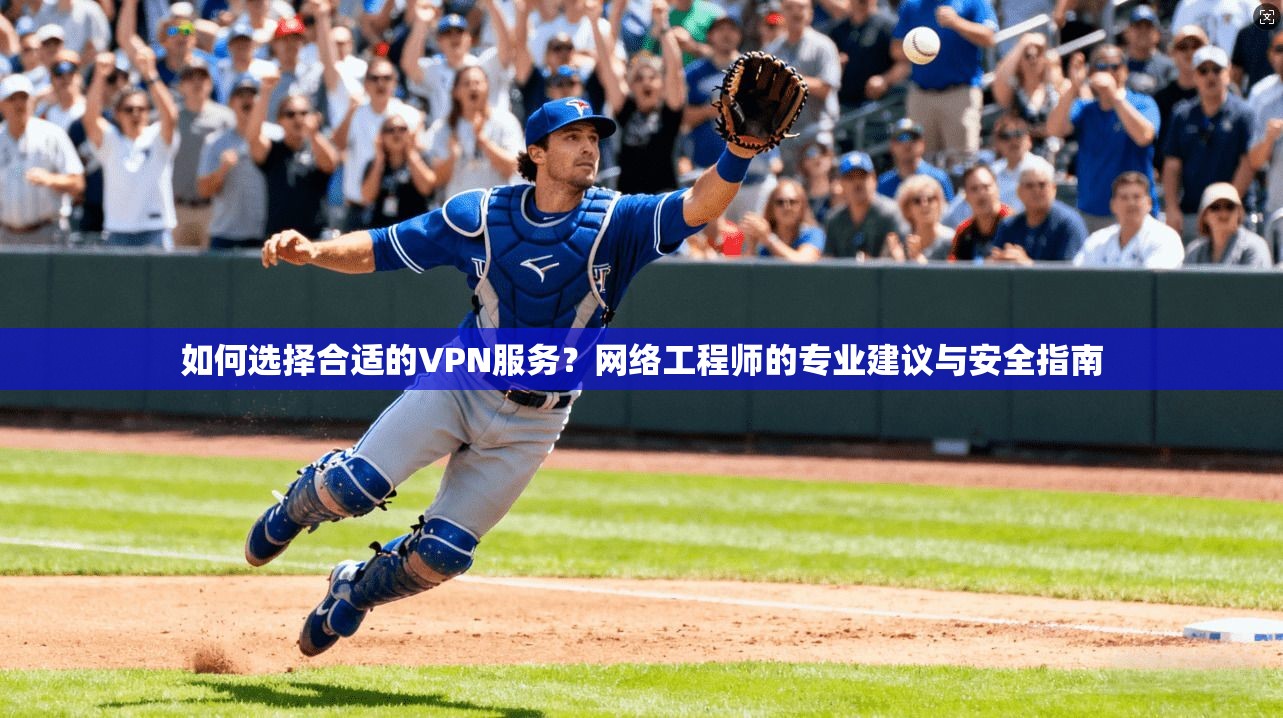 如何选择合适的VPN服务？网络工程师的专业建议与安全指南
