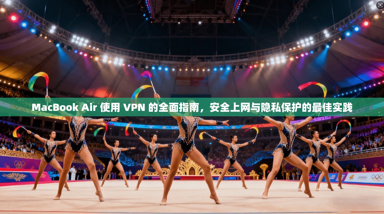 MacBook Air 使用 VPN 的全面指南，安全上网与隐私保护的最佳实践