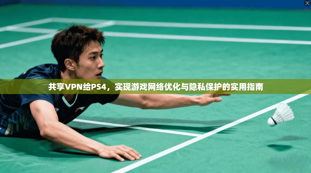 共享VPN给PS4，实现游戏网络优化与隐私保护的实用指南