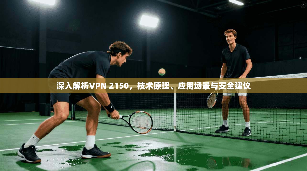 深入解析VPN 2150，技术原理、应用场景与安全建议