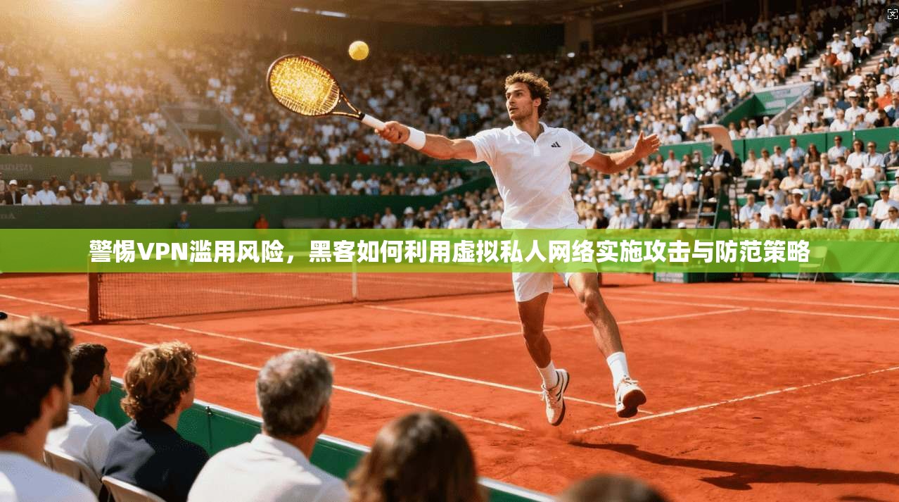 警惕VPN滥用风险，黑客如何利用虚拟私人网络实施攻击与防范策略