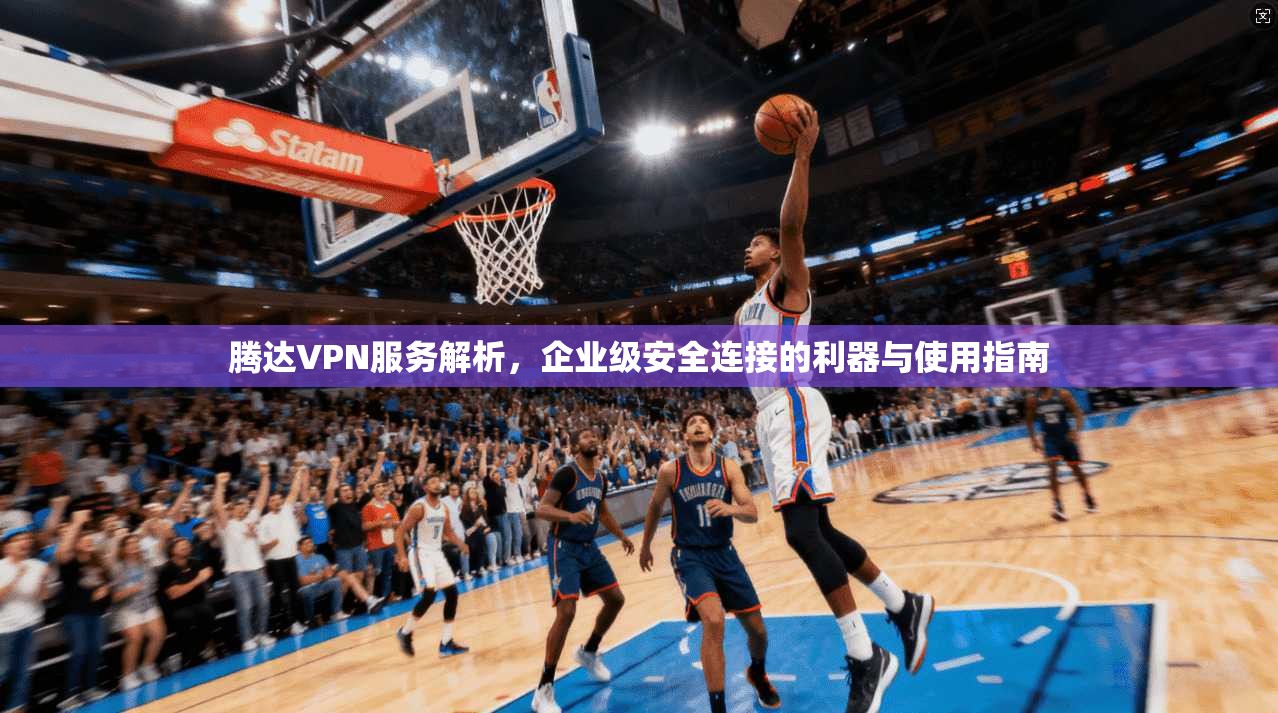腾达VPN服务解析,企业级安全连接的利器与使用指南 腾达VPN服务解析,企业级安全连接的利器与使用指南
