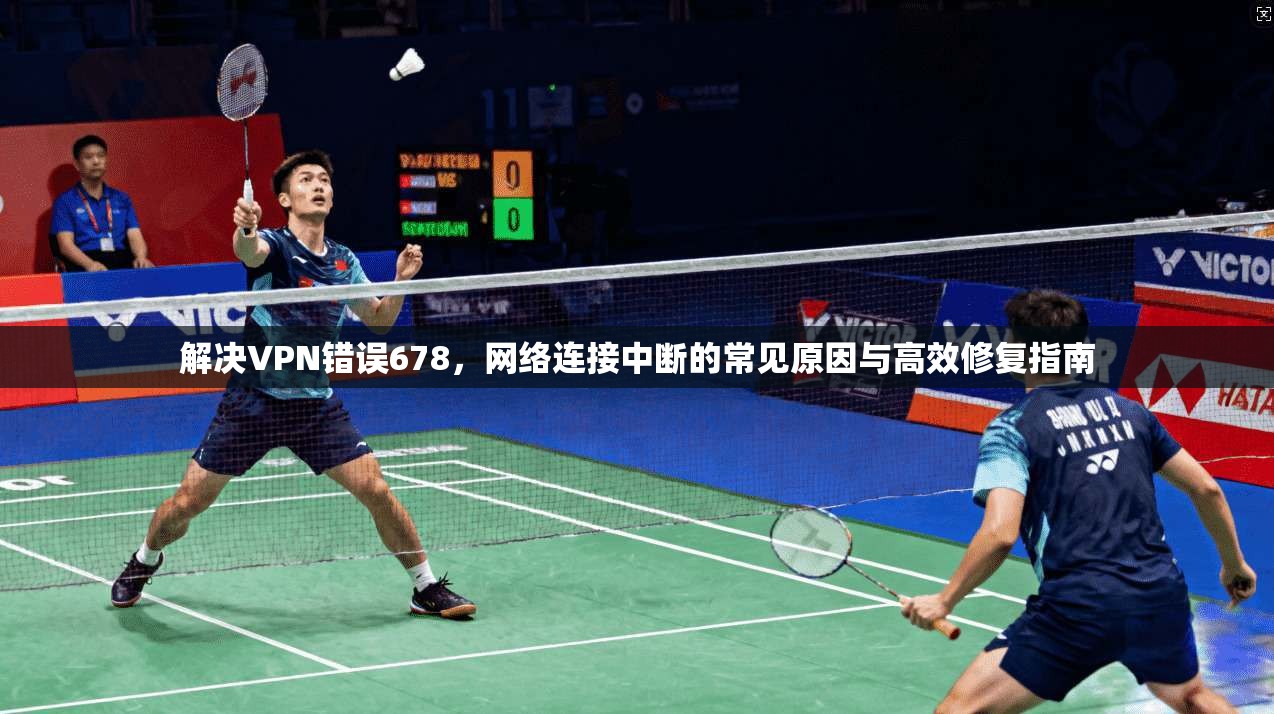 解决VPN错误678，网络连接中断的常见原因与高效修复指南