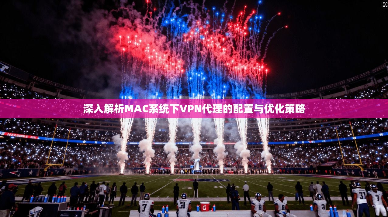深入解析MAC系统下VPN代理的配置与优化策略