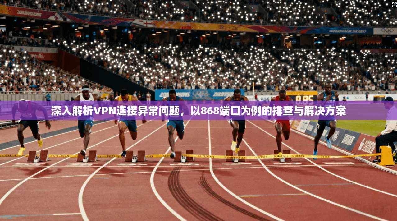 深入解析VPN连接异常问题，以868端口为例的排查与解决方案