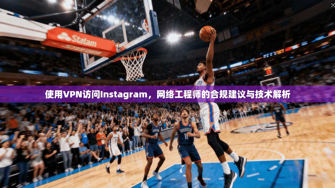 使用VPN访问Instagram,网络工程师的合规建议与技术解析 使用VPN访问Instagram,网络工程师的合规建议与技术解析