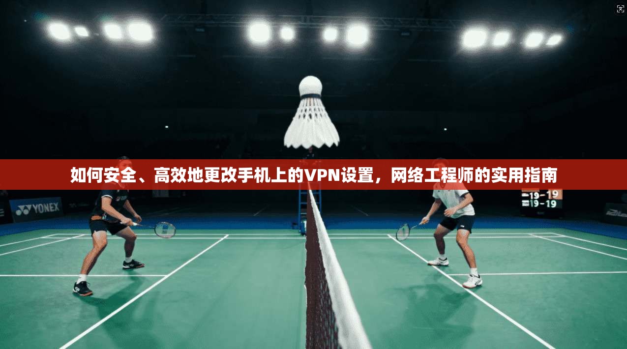 如何安全、高效地更改手机上的VPN设置，网络工程师的实用指南