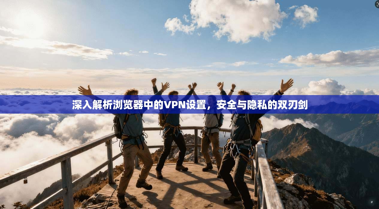 深入解析浏览器中的VPN设置，安全与隐私的双刃剑