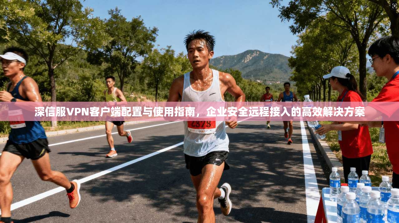 深信服VPN客户端配置与使用指南，企业安全远程接入的高效解决方案
