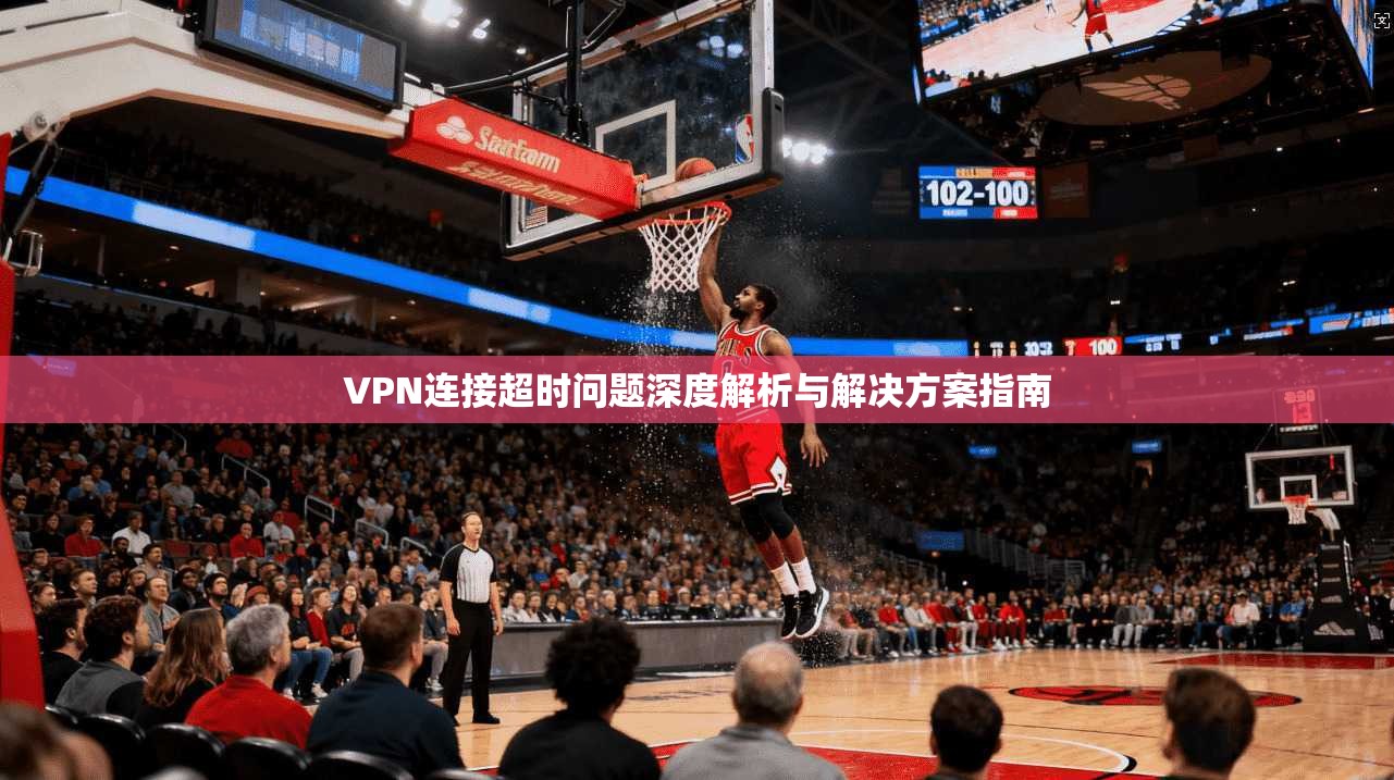 VPN连接超时问题深度解析与解决方案指南