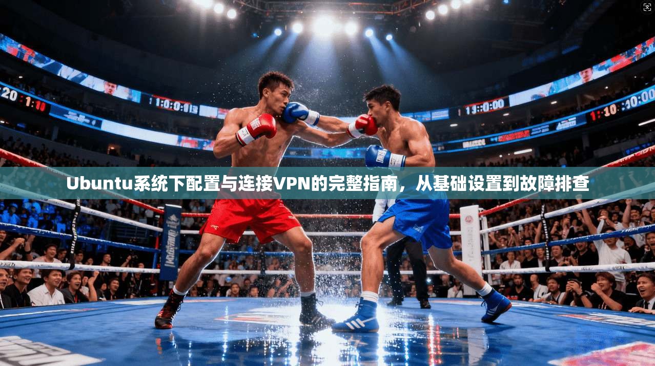 Ubuntu系统下配置与连接VPN的完整指南，从基础设置到故障排查