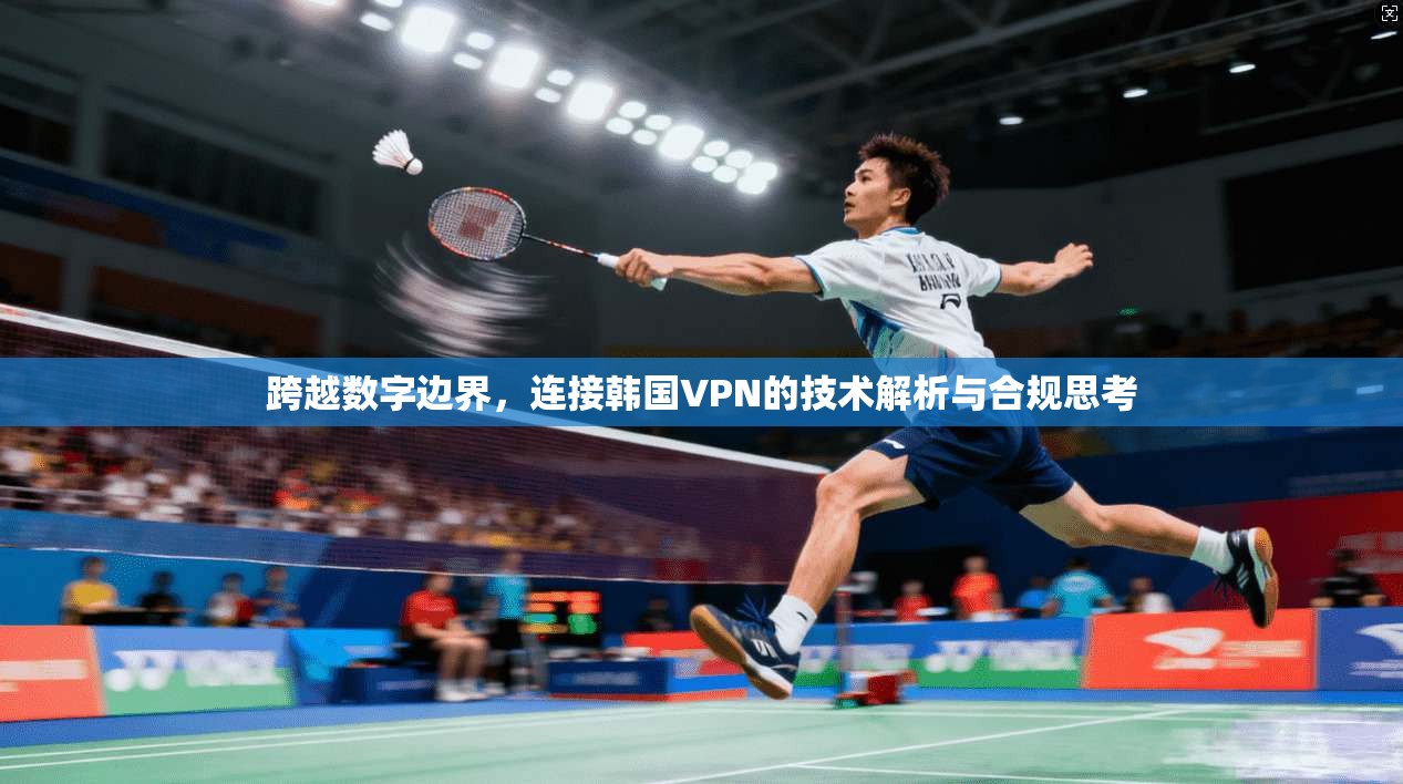 跨越数字边界，连接韩国VPN的技术解析与合规思考