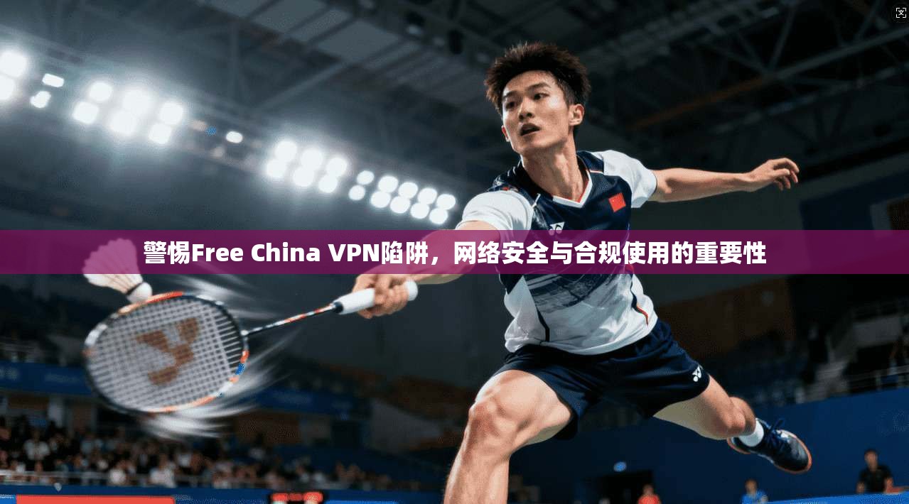 警惕Free China VPN陷阱，网络安全与合规使用的重要性