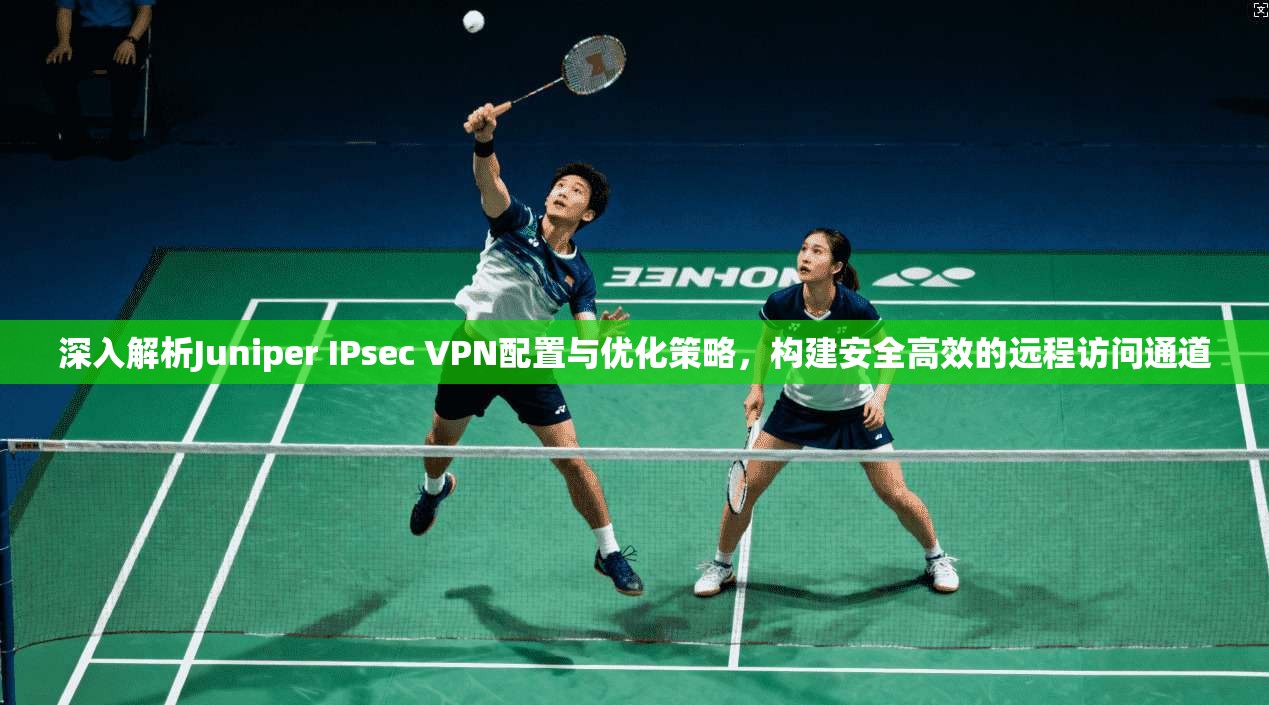 深入解析Juniper IPsec VPN配置与优化策略，构建安全高效的远程访问通道