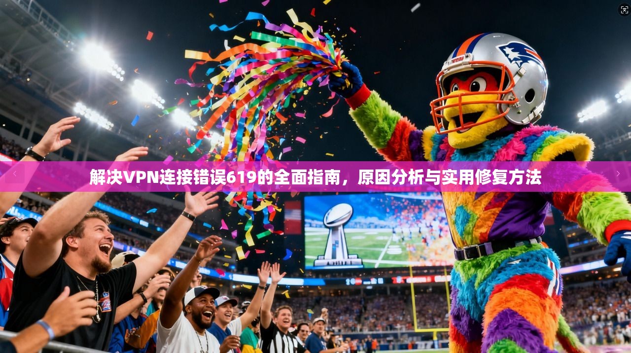 解决VPN连接错误619的全面指南，原因分析与实用修复方法