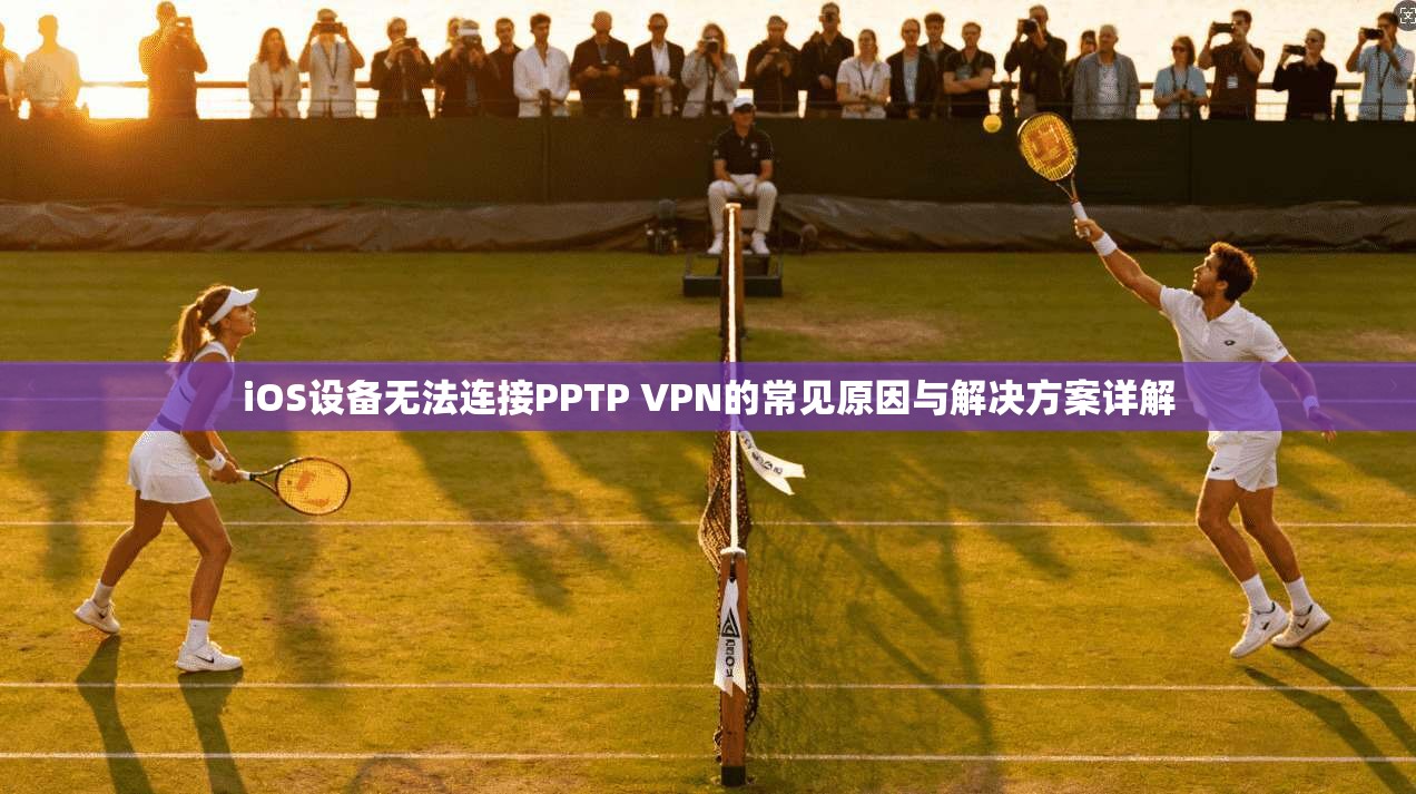 iOS设备无法连接PPTP VPN的常见原因与解决方案详解