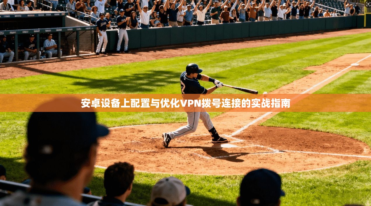 安卓设备上配置与优化VPN拨号连接的实战指南