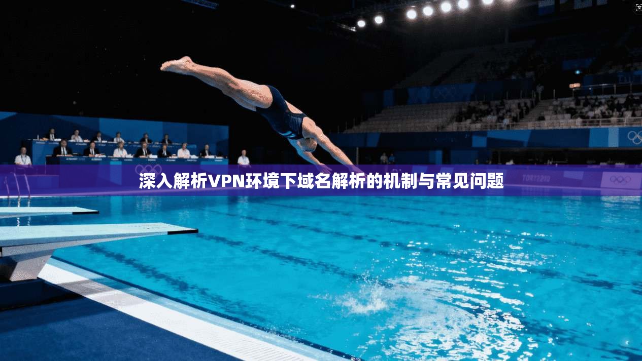 深入解析VPN环境下域名解析的机制与常见问题