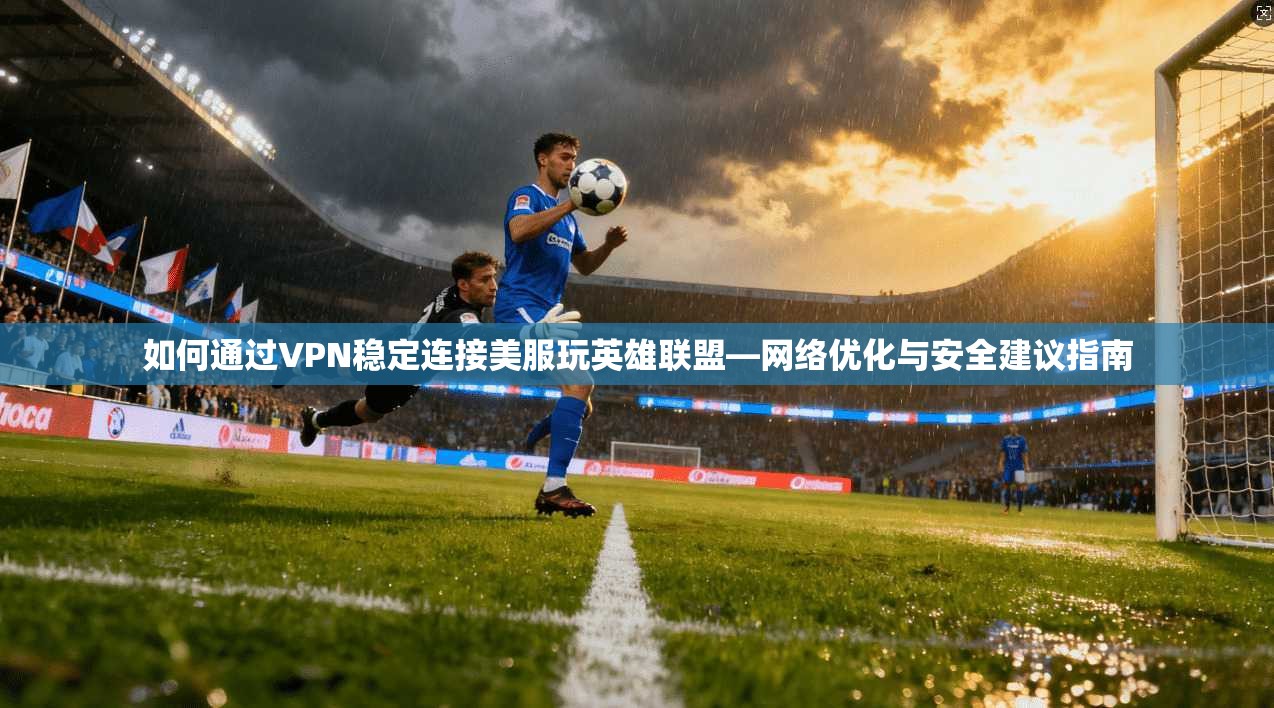 如何通过VPN稳定连接美服玩英雄联盟—网络优化与安全建议指南
