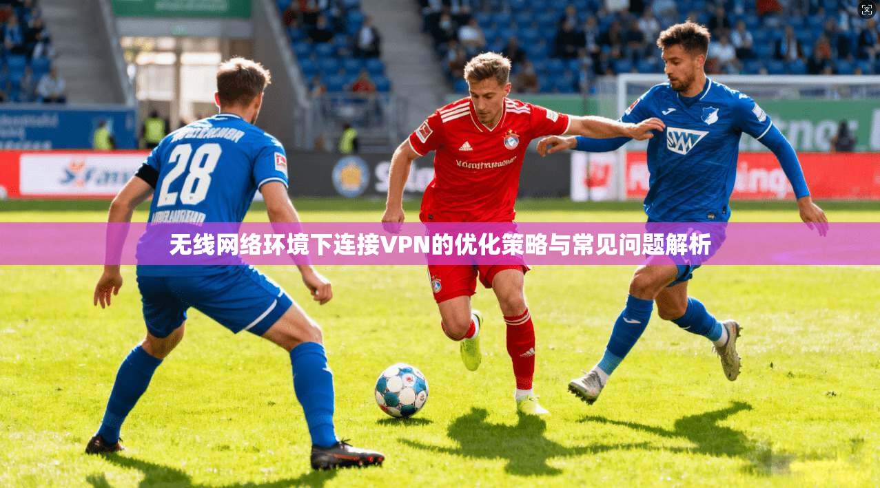 无线网络环境下连接VPN的优化策略与常见问题解析