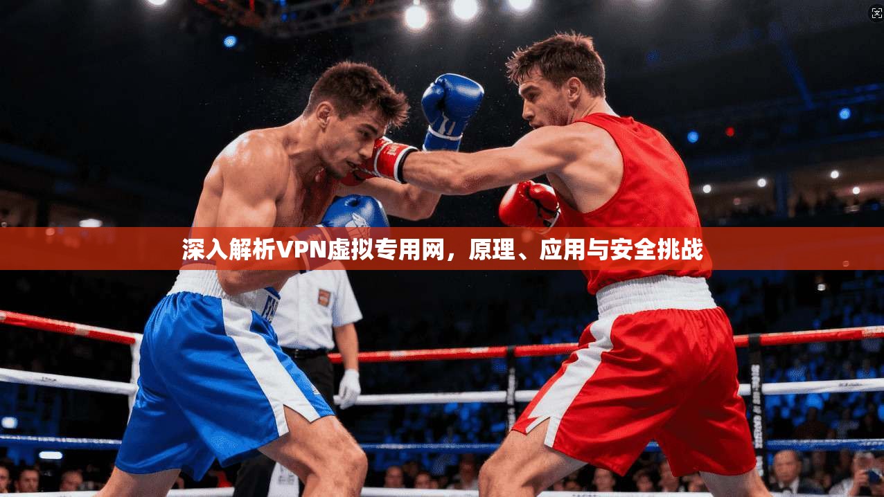 深入解析VPN虚拟专用网，原理、应用与安全挑战