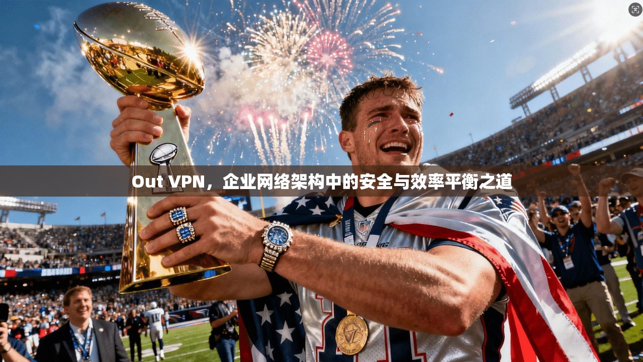 Out VPN，企业网络架构中的安全与效率平衡之道