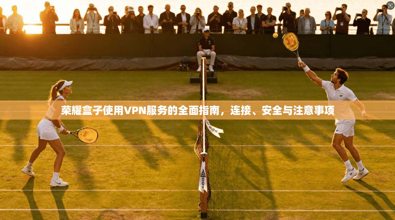 荣耀盒子使用VPN服务的全面指南，连接、安全与注意事项