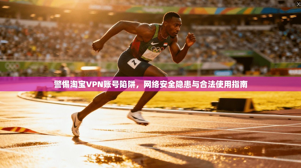警惕淘宝VPN账号陷阱，网络安全隐患与合法使用指南
