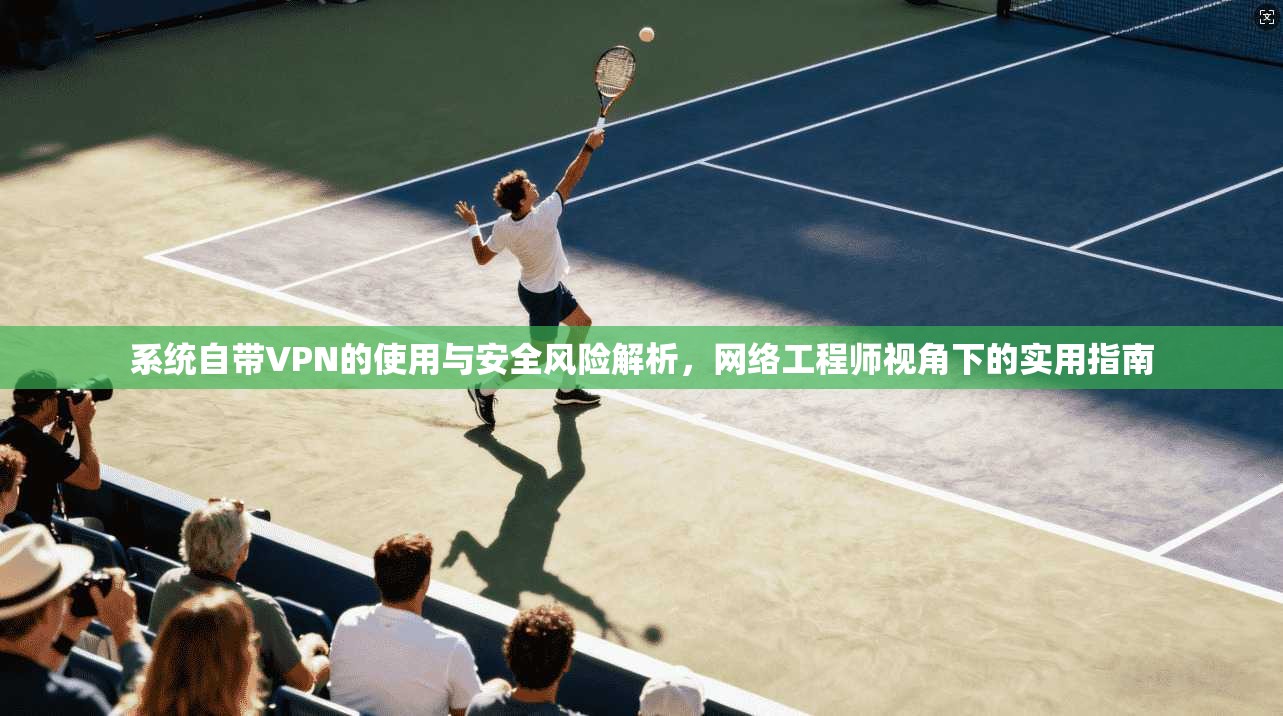 系统自带VPN的使用与安全风险解析，网络工程师视角下的实用指南