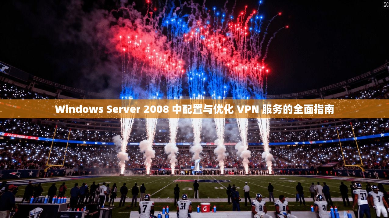 Windows Server 2008 中配置与优化 VPN 服务的全面指南 Windows Server 2008 中配置与优化 VPN 服务的全面指南