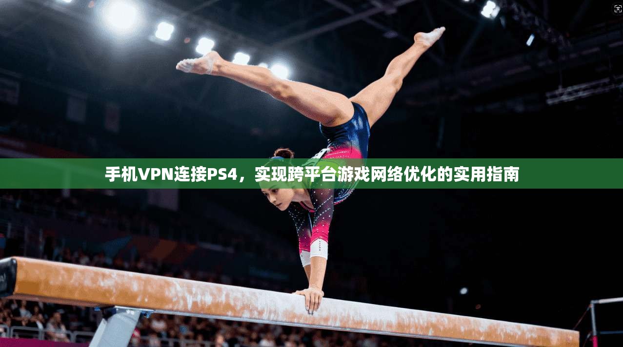 手机VPN连接PS4，实现跨平台游戏网络优化的实用指南