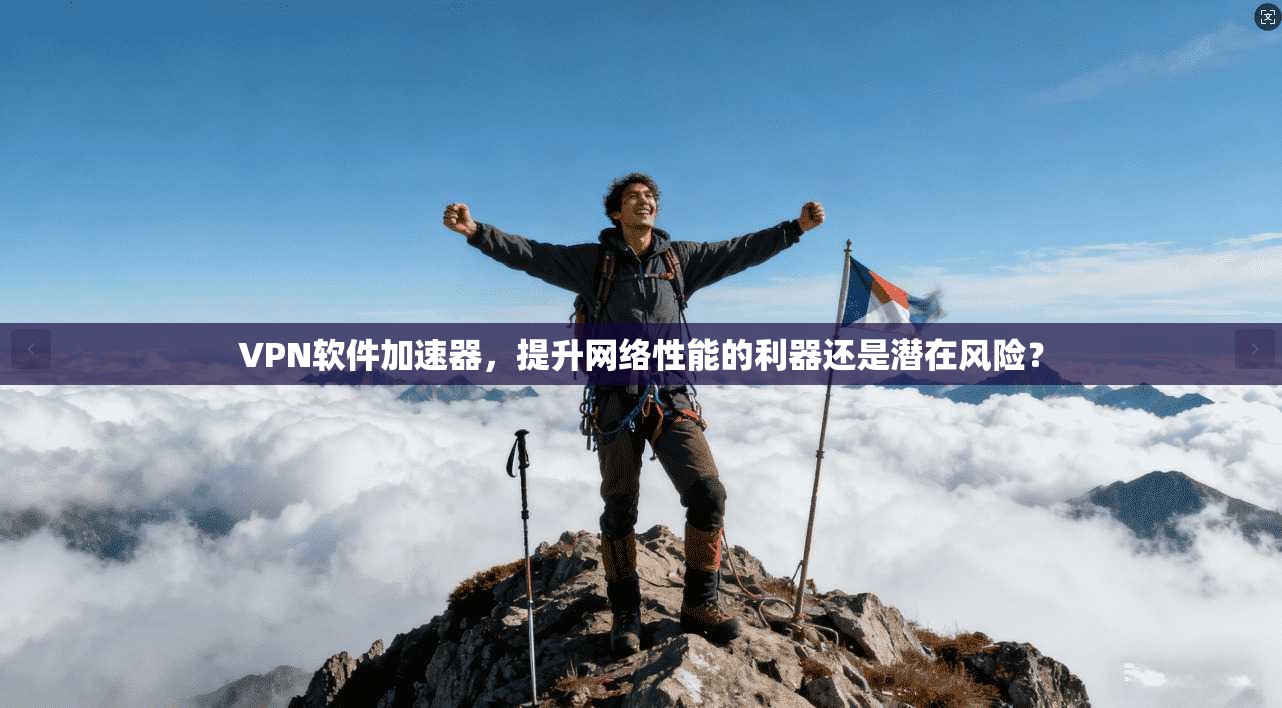 VPN软件加速器，提升网络性能的利器还是潜在风险？