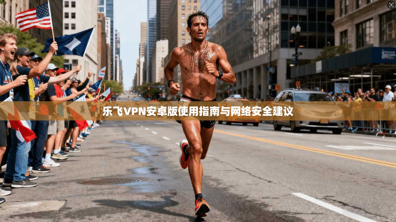 乐飞VPN安卓版使用指南与网络安全建议