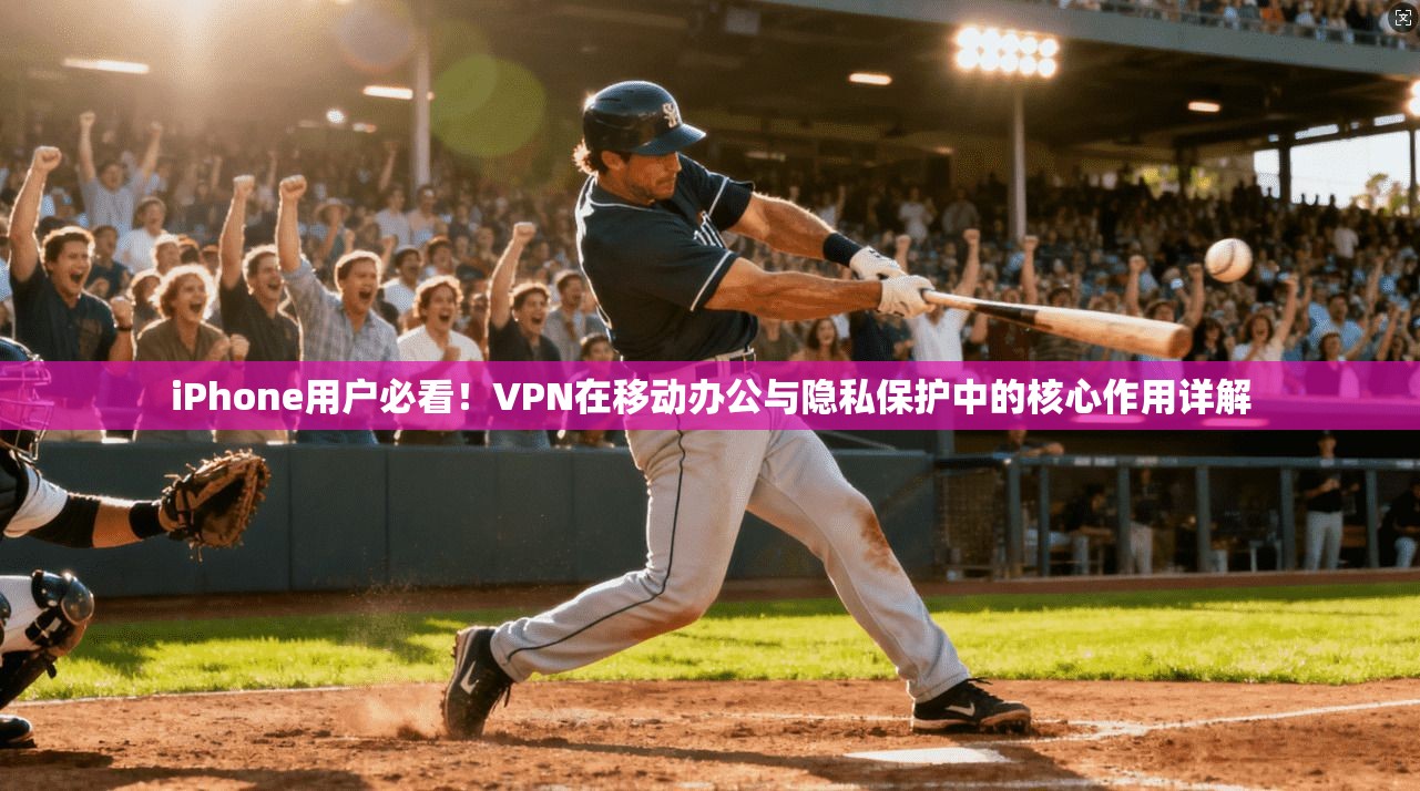 iPhone用户必看!VPN在移动办公与隐私保护中的核心作用详解 iPhone用户必看!VPN在移动办公与隐私保护中的核心作用详解