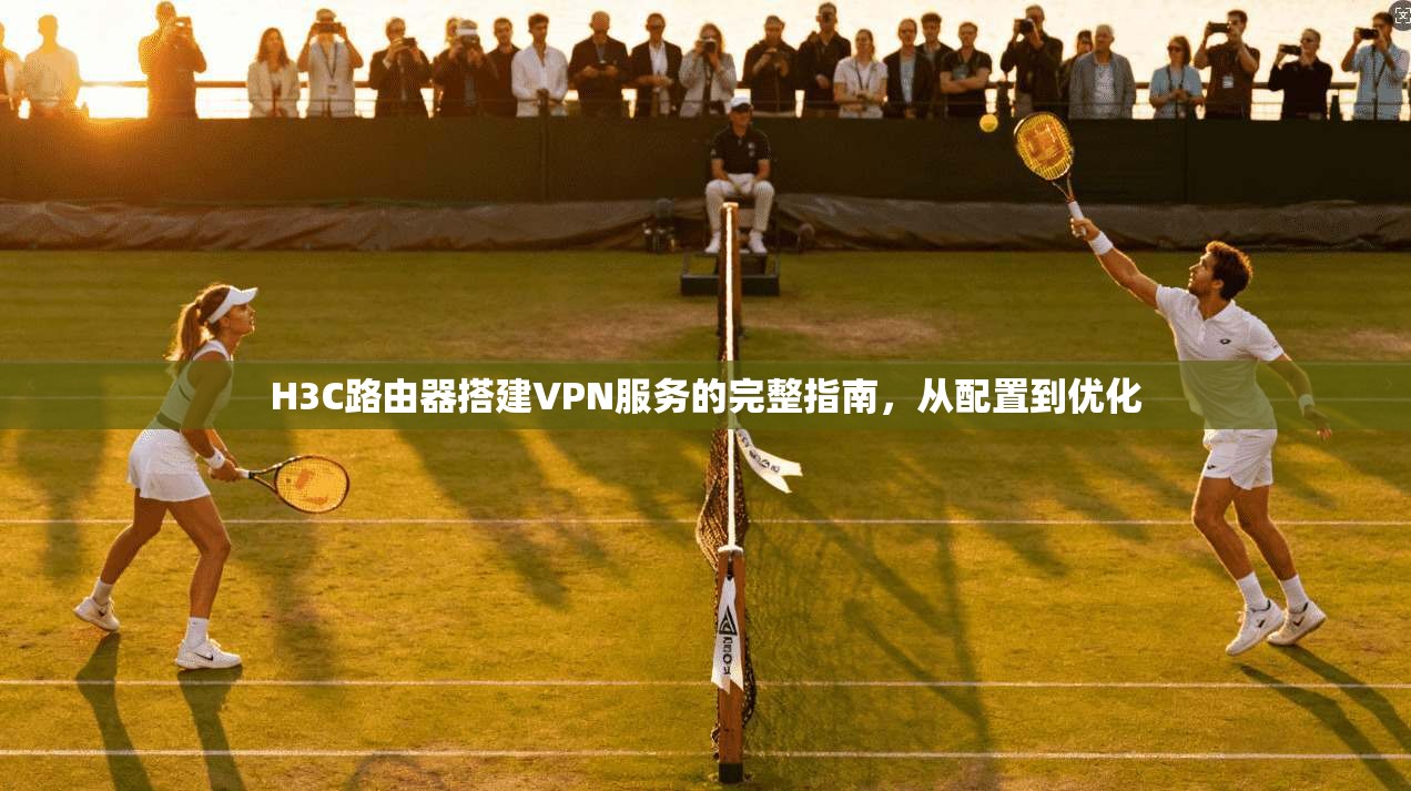 H3C路由器搭建VPN服务的完整指南，从配置到优化