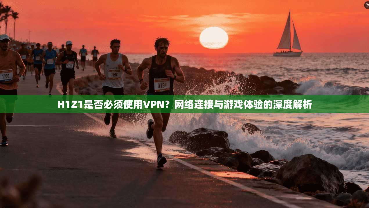 H1Z1是否必须使用VPN？网络连接与游戏体验的深度解析