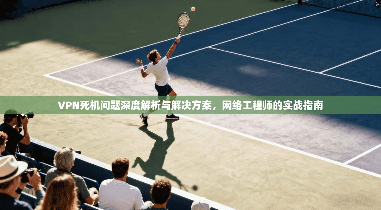 VPN死机问题深度解析与解决方案，网络工程师的实战指南
