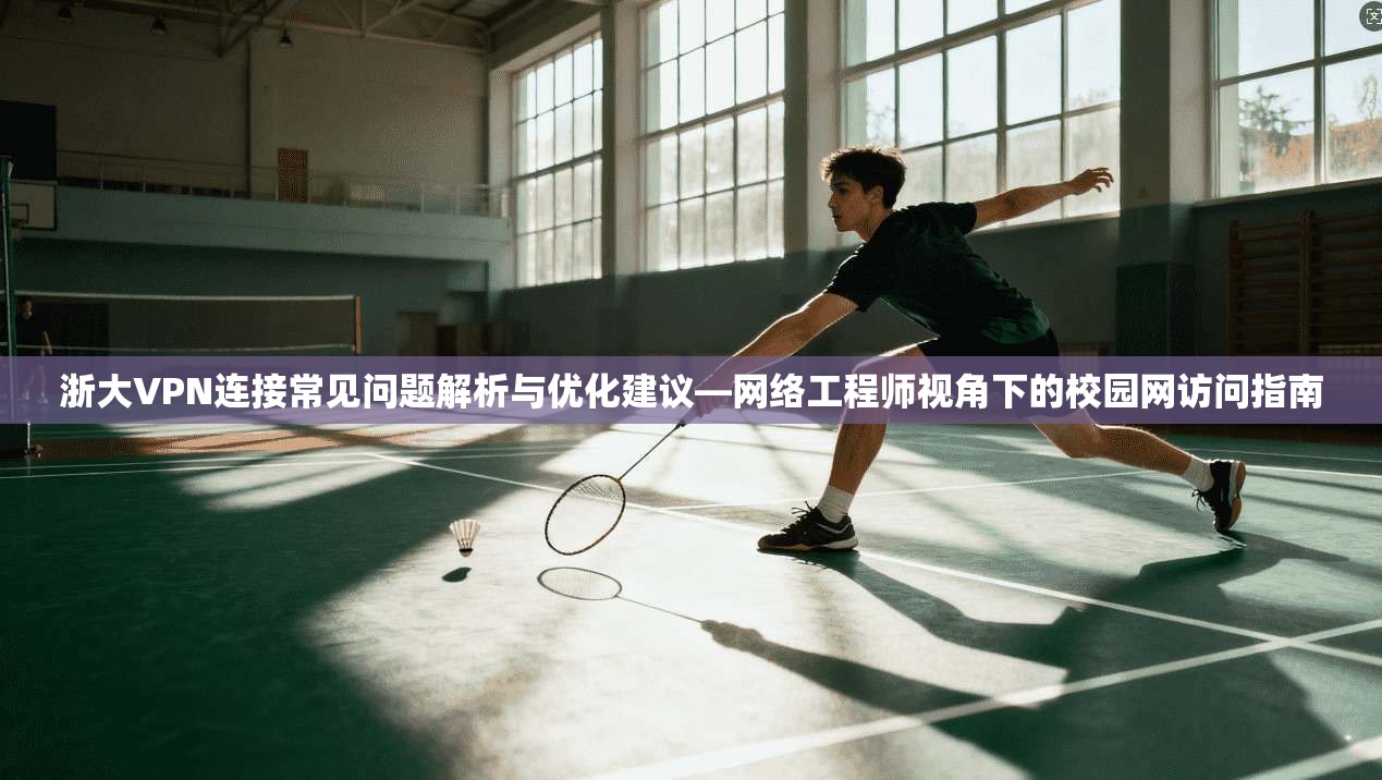 浙大VPN连接常见问题解析与优化建议—网络工程师视角下的校园网访问指南