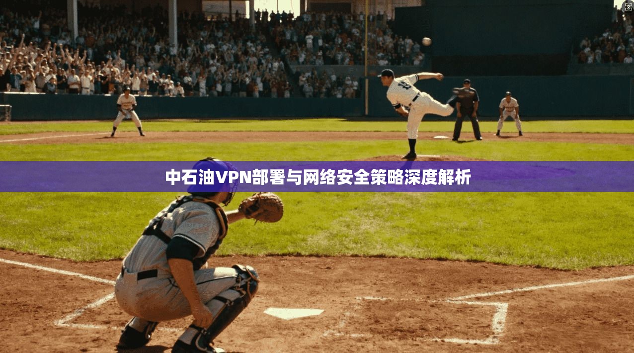 中石油VPN部署与网络安全策略深度解析