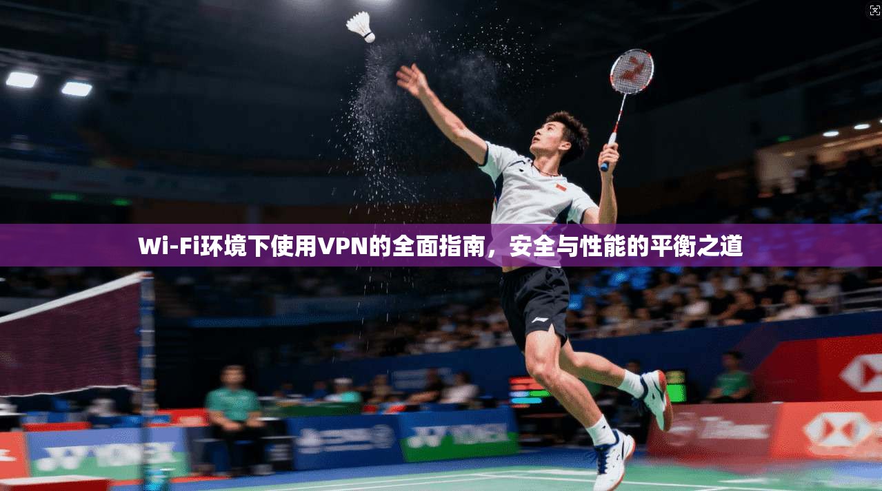 Wi-Fi环境下使用VPN的全面指南，安全与性能的平衡之道